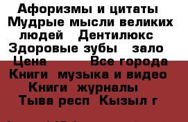 Афоризмы и цитаты. Мудрые мысли великих людей  «Дентилюкс». Здоровые зубы — зало › Цена ­ 293 - Все города Книги, музыка и видео » Книги, журналы   . Тыва респ.,Кызыл г.